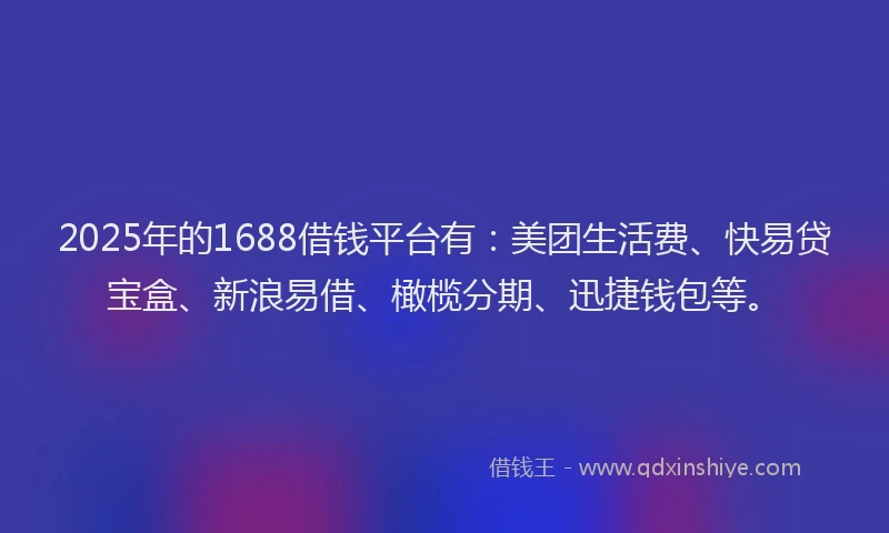 2025年的1688借钱平台有：美团生活费、快易贷宝盒、新浪易借、橄榄分期、迅捷钱包等。