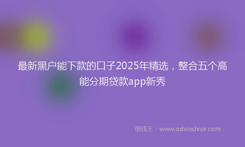 最新黑户能下款的口子2025年精选，整合五个高能分期贷款app新秀