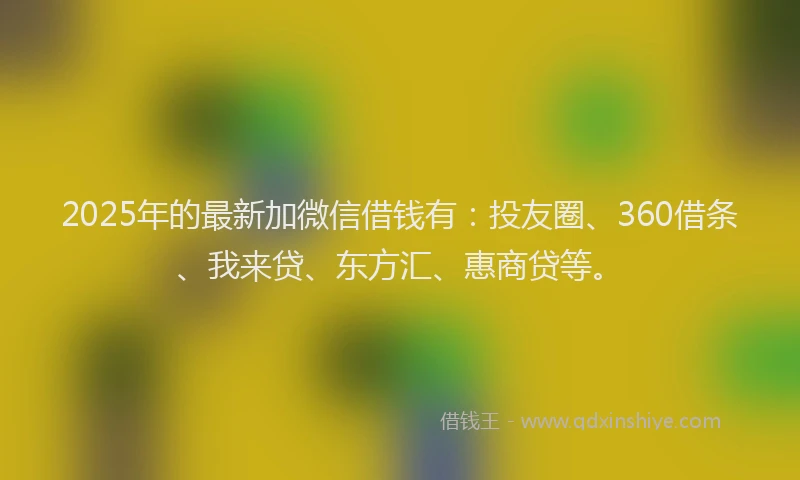 2025年的最新加微信借钱有：投友圈、360借条、我来贷、东方汇、惠商贷等。