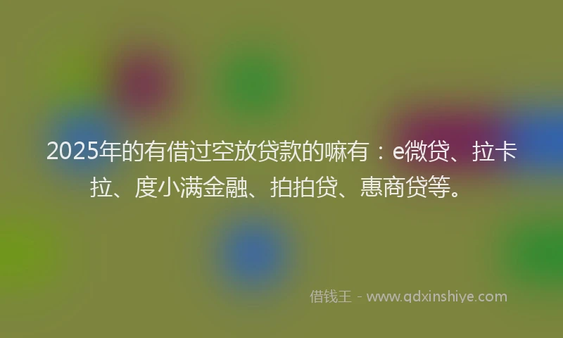 2025年的有借过空放贷款的嘛有：e微贷、拉卡拉、度小满金融、拍拍贷、惠商贷等。