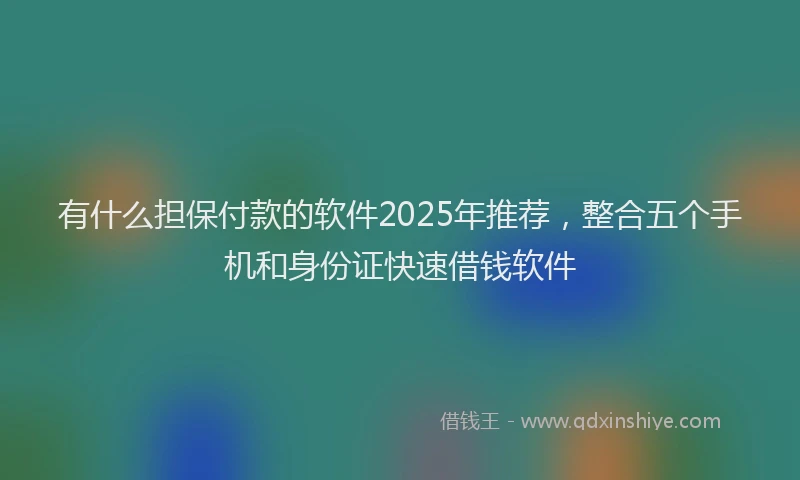 有什么担保付款的软件2025年推荐，整合五个手机和身份证快速借钱软件