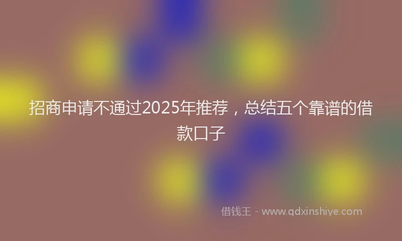 招商申请不通过2025年推荐，总结五个靠谱的借款口子