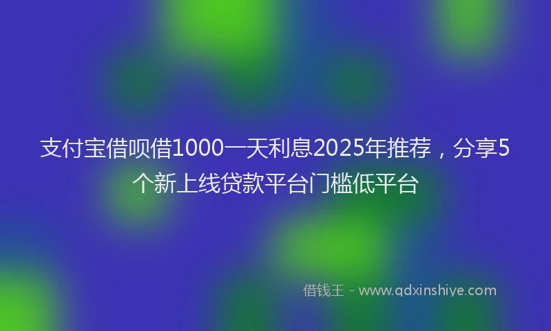 支付宝借呗借1000一天利息2025年推荐，分享5个新上线贷款平台门槛低平台