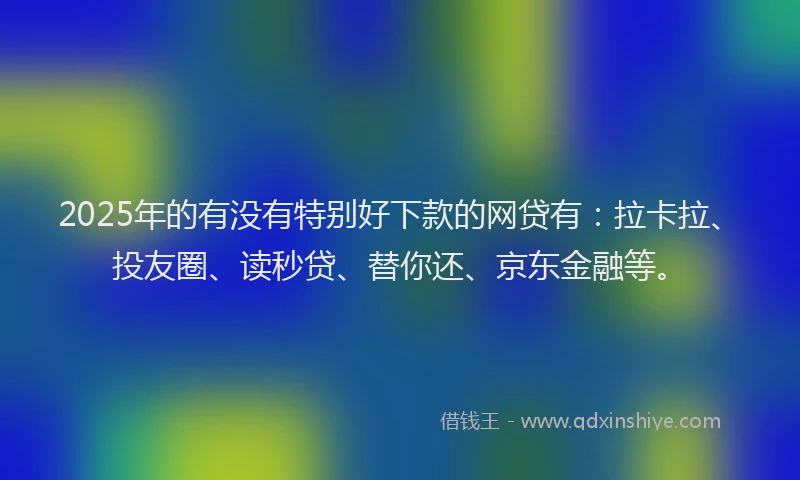 2025年的有没有特别好下款的网贷有：拉卡拉、投友圈、读秒贷、替你还、京东金融等。