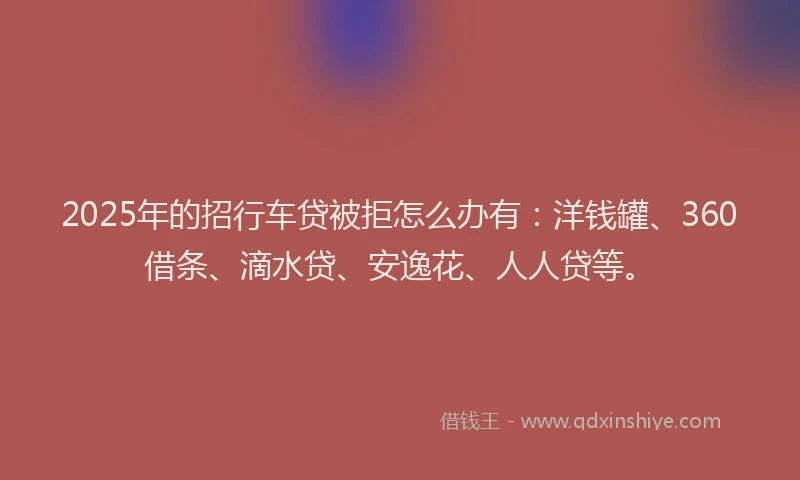 2025年的招行车贷被拒怎么办有：洋钱罐、360借条、滴水贷、安逸花、人人贷等。