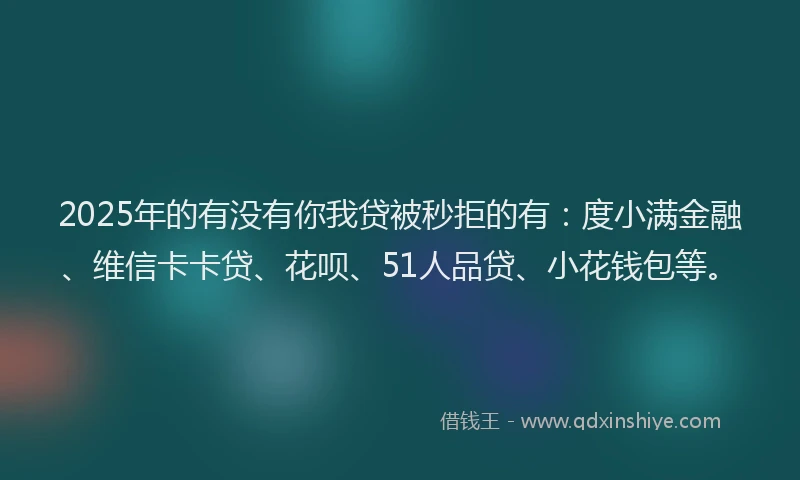 2025年的有没有你我贷被秒拒的有：度小满金融、维信卡卡贷、花呗、51人品贷、小花钱包等。