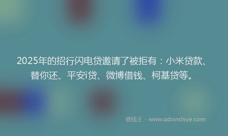 2025年的招行闪电贷邀请了被拒有：小米贷款、替你还、平安i贷、微博借钱、柯基贷等。
