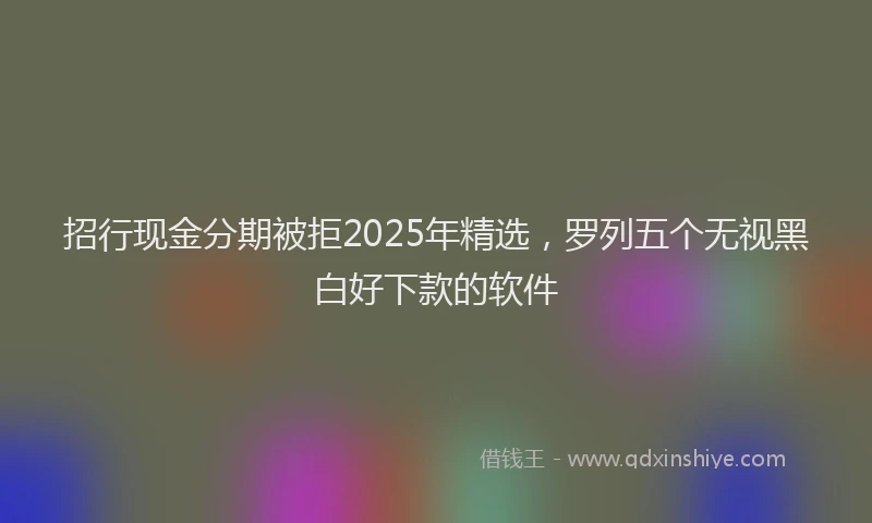招行现金分期被拒2025年精选，罗列五个无视黑白好下款的软件