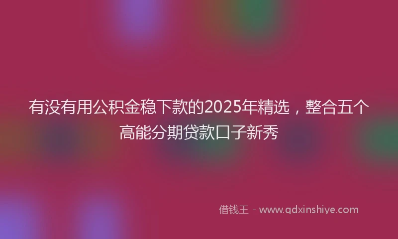 有没有用公积金稳下款的2025年精选，整合五个高能分期贷款口子新秀