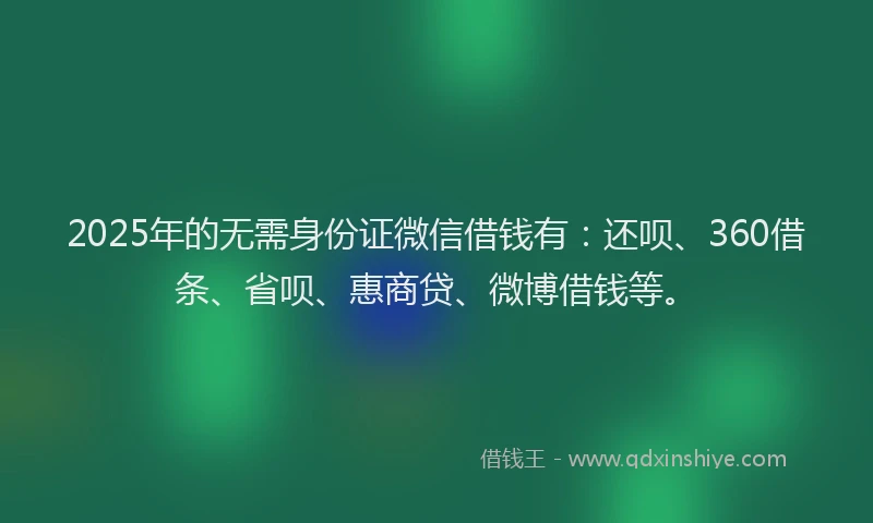 2025年的无需身份证微信借钱有：还呗、360借条、省呗、惠商贷、微博借钱等。