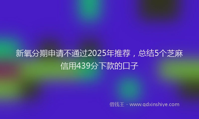 新氧分期申请不通过2025年推荐，总结5个芝麻信用439分下款的口子