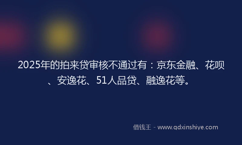 2025年的拍来贷审核不通过有：京东金融、花呗、安逸花、51人品贷、融逸花等。