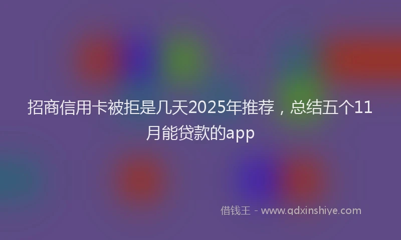 招商信用卡被拒是几天2025年推荐，总结五个11月能贷款的app