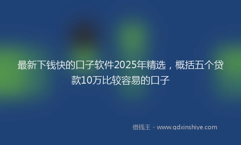 最新下钱快的口子软件2025年精选，概括五个贷款10万比较容易的口子