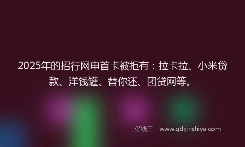 2025年的招行网申首卡被拒有：拉卡拉、小米贷款、洋钱罐、替你还、团贷网等。