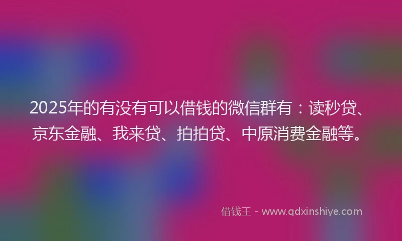 2025年的有没有可以借钱的微信群有：读秒贷、京东金融、我来贷、拍拍贷、中原消费金融等。
