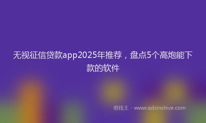 无视征信贷款app2025年推荐，盘点5个高炮能下款的软件