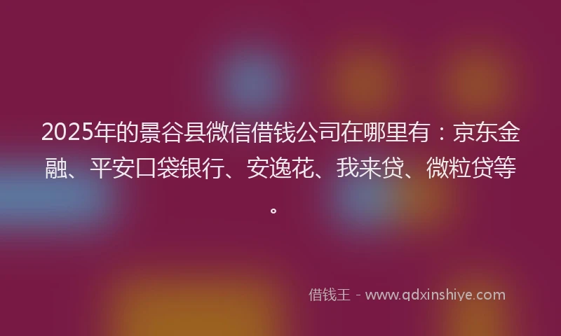2025年的景谷县微信借钱公司在哪里有：京东金融、平安口袋银行、安逸花、我来贷、微粒贷等。