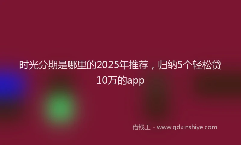 时光分期是哪里的2025年推荐，归纳5个轻松贷10万的app