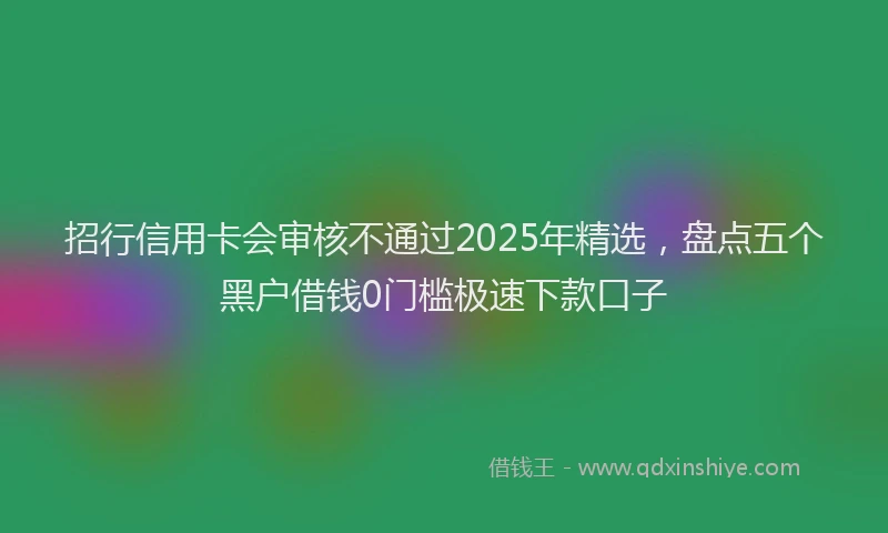 招行信用卡会审核不通过2025年精选，盘点五个黑户借钱0门槛极速下款口子