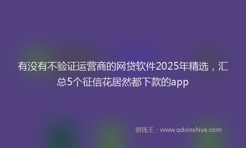 有没有不验证运营商的网贷软件2025年精选，汇总5个征信花居然都下款的app