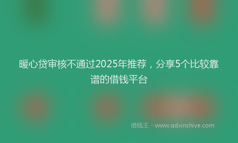 暖心贷审核不通过2025年推荐，分享5个比较靠谱的借钱平台