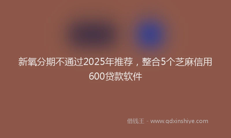 新氧分期不通过2025年推荐，整合5个芝麻信用600贷款软件