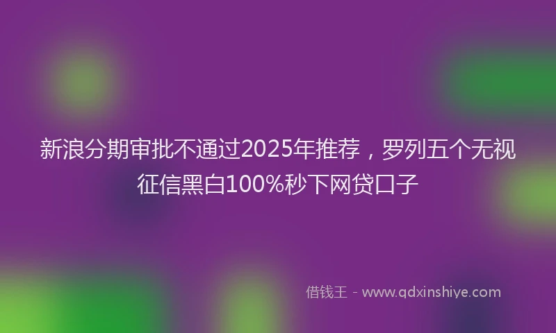新浪分期审批不通过2025年推荐，罗列五个无视征信黑白100%秒下网贷口子