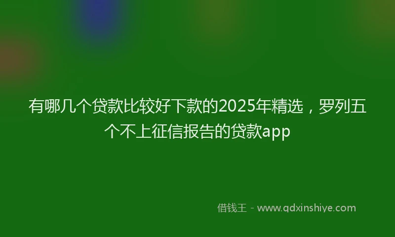 有哪几个贷款比较好下款的2025年精选，罗列五个不上征信报告的贷款app