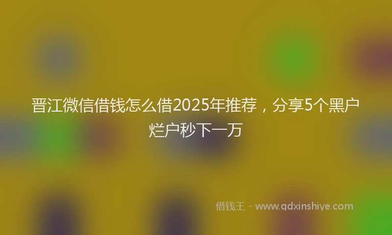 晋江微信借钱怎么借2025年推荐，分享5个黑户烂户秒下一万