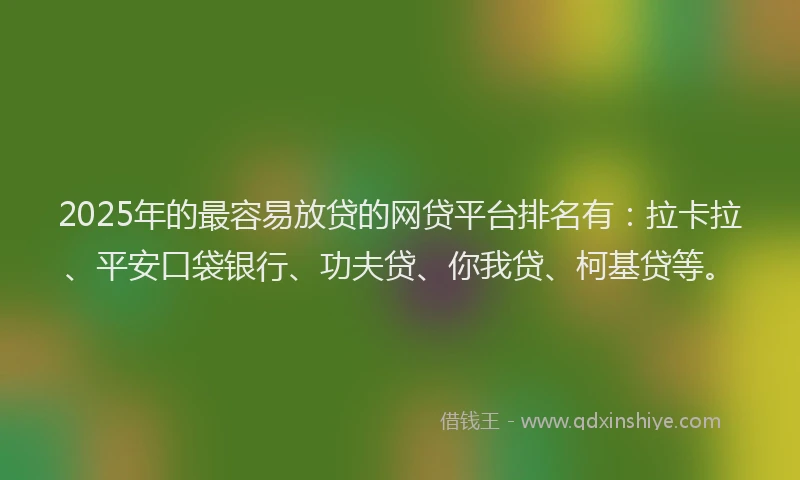 2025年的最容易放贷的网贷平台排名有：拉卡拉、平安口袋银行、功夫贷、你我贷、柯基贷等。
