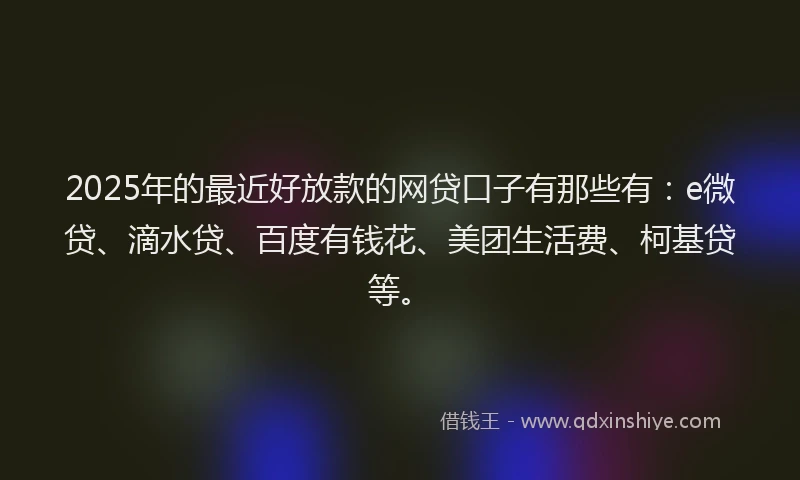 2025年的最近好放款的网贷口子有那些有：e微贷、滴水贷、百度有钱花、美团生活费、柯基贷等。