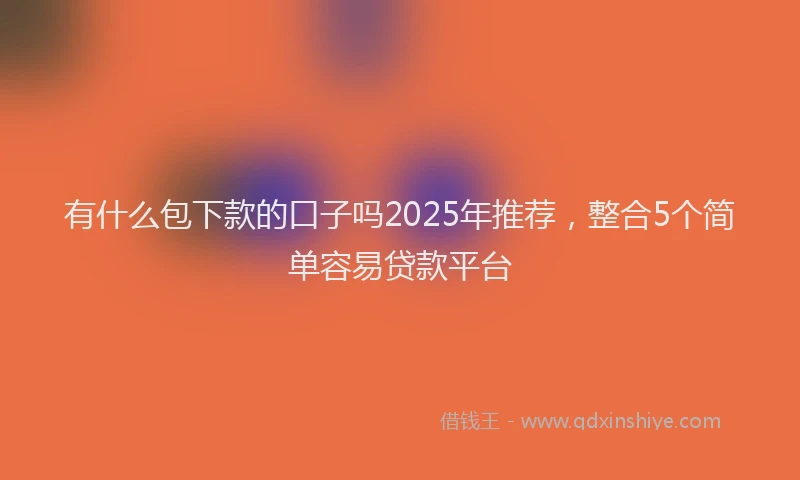有什么包下款的口子吗2025年推荐，整合5个简单容易贷款平台