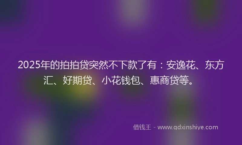 2025年的拍拍贷突然不下款了有：安逸花、东方汇、好期贷、小花钱包、惠商贷等。