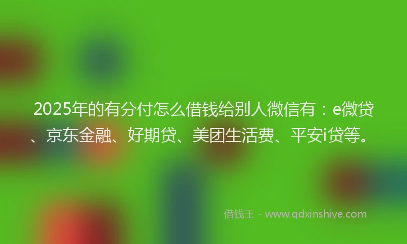 2025年的有分付怎么借钱给别人微信有：e微贷、京东金融、好期贷、美团生活费、平安i贷等。
