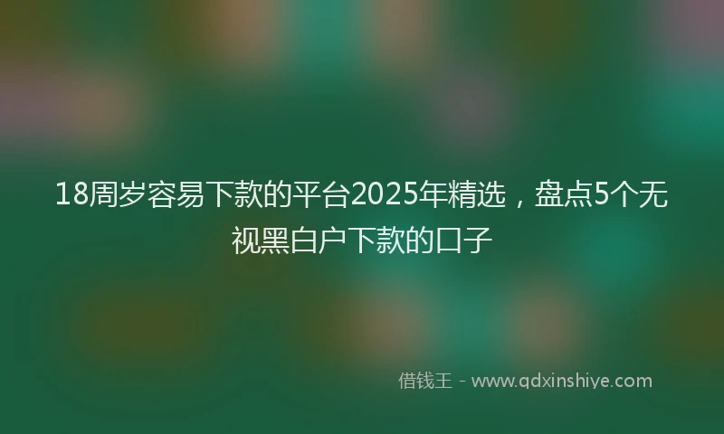 18周岁容易下款的平台2025年精选，盘点5个无视黑白户下款的口子