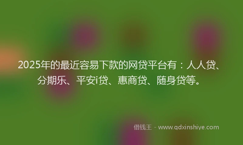 2025年的最近容易下款的网贷平台有：人人贷、分期乐、平安i贷、惠商贷、随身贷等。