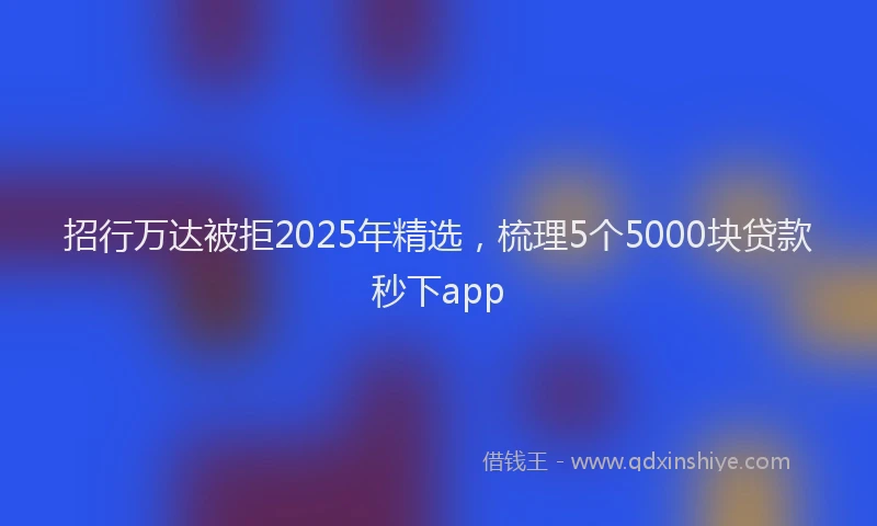 招行万达被拒2025年精选，梳理5个5000块贷款秒下app