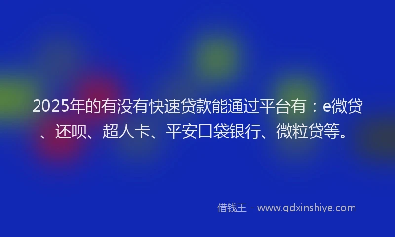 2025年的有没有快速贷款能通过平台有：e微贷、还呗、超人卡、平安口袋银行、微粒贷等。