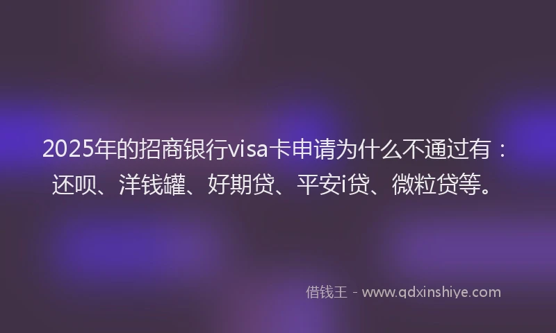 2025年的招商银行visa卡申请为什么不通过有：还呗、洋钱罐、好期贷、平安i贷、微粒贷等。