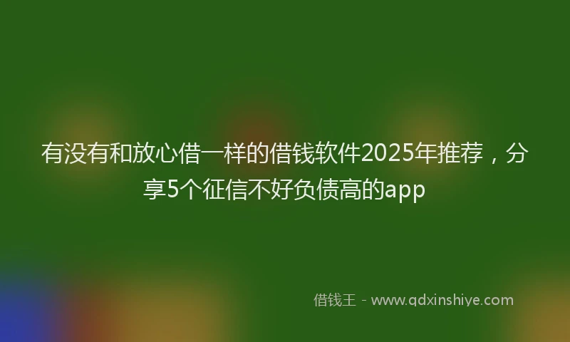有没有和放心借一样的借钱软件2025年推荐，分享5个征信不好负债高的app