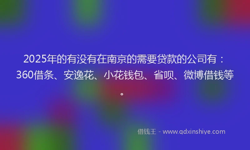 2025年的有没有在南京的需要贷款的公司有：360借条、安逸花、小花钱包、省呗、微博借钱等。