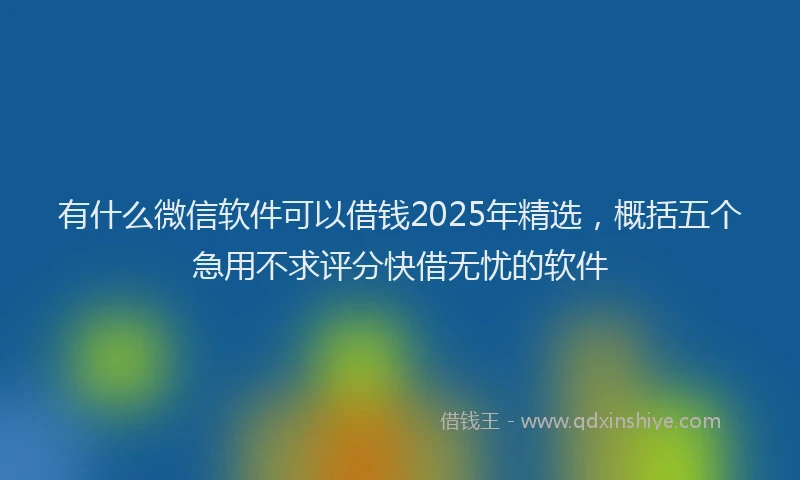 有什么微信软件可以借钱2025年精选，概括五个急用不求评分快借无忧的软件