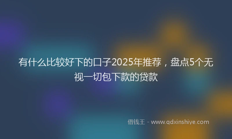 有什么比较好下的口子2025年推荐，盘点5个无视一切包下款的贷款