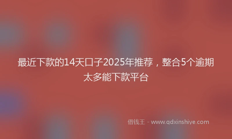 最近下款的14天口子2025年推荐，整合5个逾期太多能下款平台
