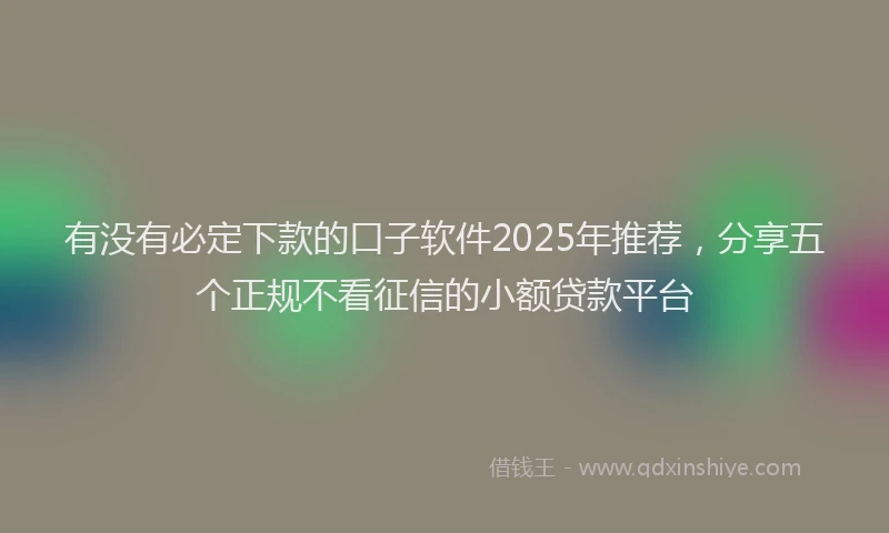 有没有必定下款的口子软件2025年推荐，分享五个正规不看征信的小额贷款平台