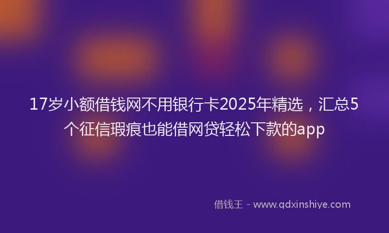17岁小额借钱网不用银行卡2025年精选，汇总5个征信瑕疵也能借网贷轻松下款的app