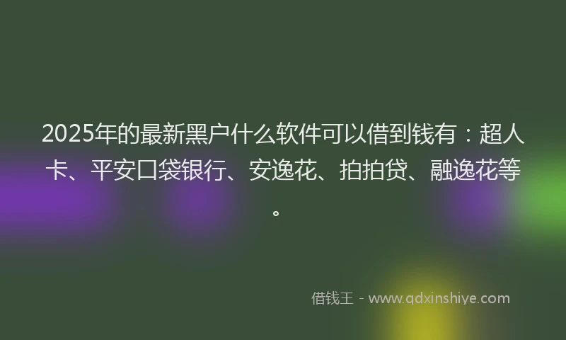2025年的最新黑户什么软件可以借到钱有：超人卡、平安口袋银行、安逸花、拍拍贷、融逸花等。