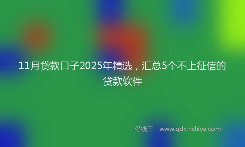 11月贷款口子2025年精选，汇总5个不上征信的贷款软件