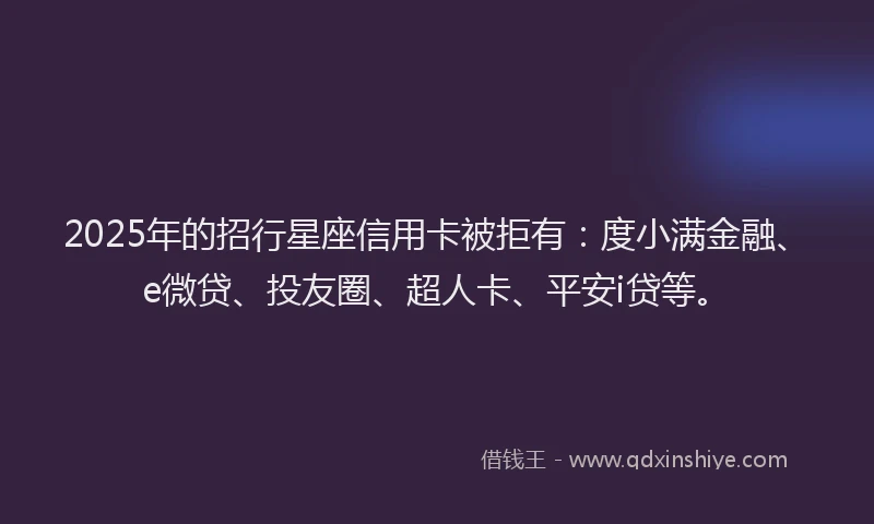 2025年的招行星座信用卡被拒有：度小满金融、e微贷、投友圈、超人卡、平安i贷等。